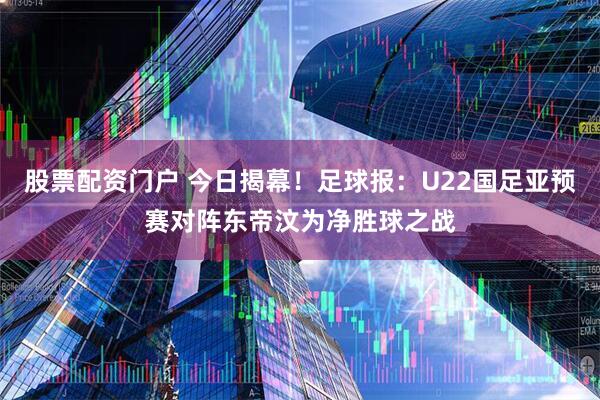 股票配资门户 今日揭幕！足球报：U22国足亚预赛对阵东帝汶为净胜球之战