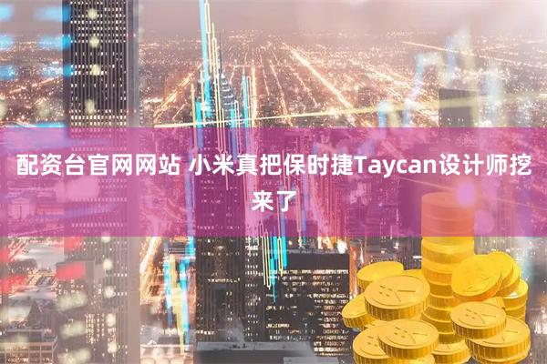 配资台官网网站 小米真把保时捷Taycan设计师挖来了