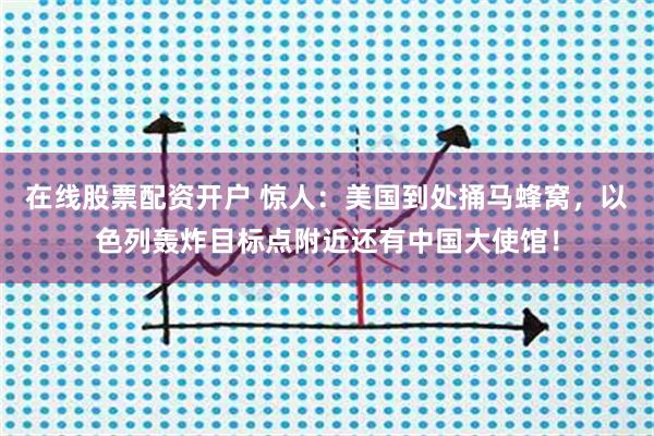 在线股票配资开户 惊人：美国到处捅马蜂窝，以色列轰炸目标点附近还有中国大使馆！
