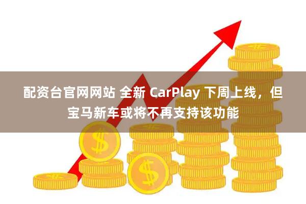 配资台官网网站 全新 CarPlay 下周上线，但宝马新车或将不再支持该功能
