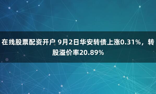 在线股票配资开户 9月2日华安转债上涨0.31%，转股溢价率20.89%
