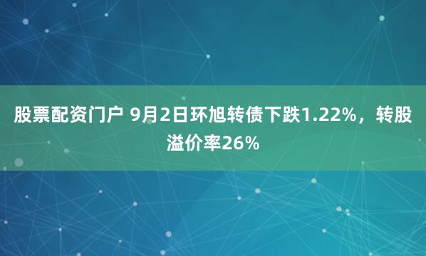 股票配资门户 9月2日环旭转债下跌1.22%，转股溢价率26%