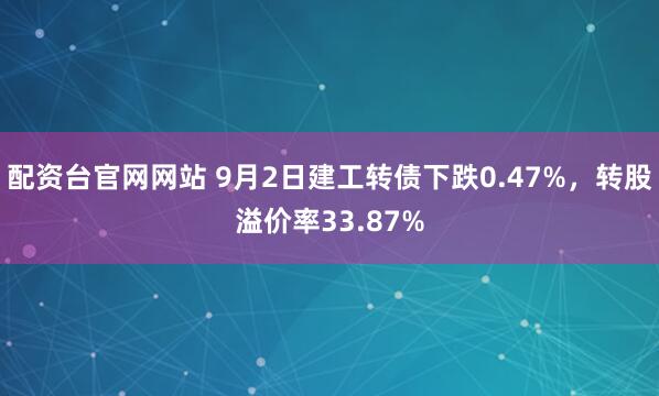 配资台官网网站 9月2日建工转债下跌0.47%，转股溢价率33.87%