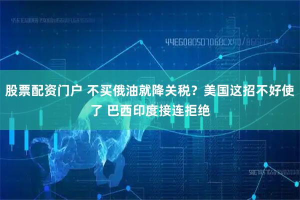 股票配资门户 不买俄油就降关税？美国这招不好使了 巴西印度接连拒绝