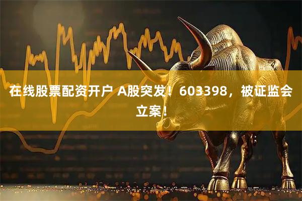 在线股票配资开户 A股突发！603398，被证监会立案！