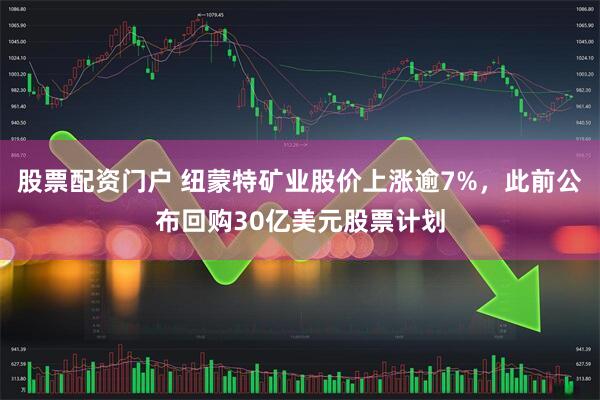 股票配资门户 纽蒙特矿业股价上涨逾7%，此前公布回购30亿美元股票计划