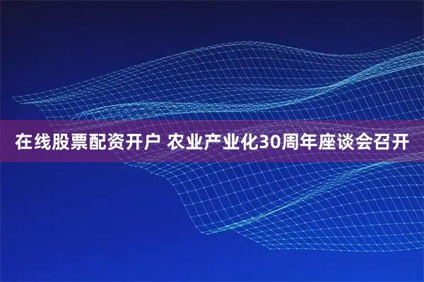 在线股票配资开户 农业产业化30周年座谈会召开