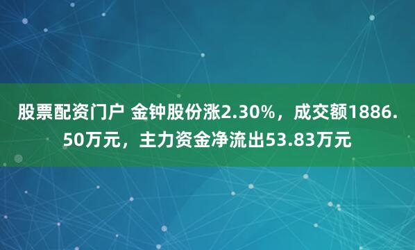 股票配资门户 金钟股份涨2.30%，成交额1886.50万元，主力资金净流出53.83万元