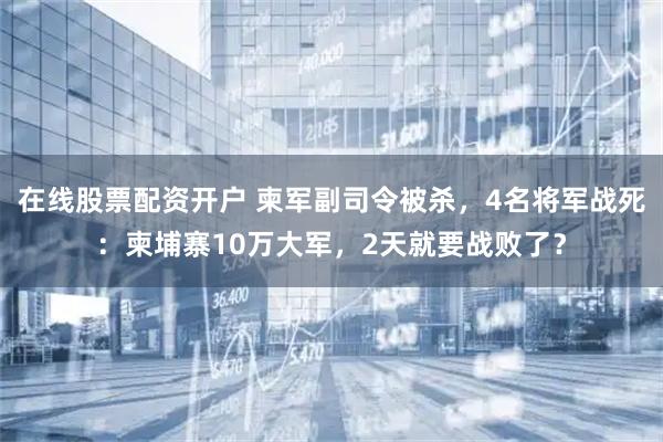 在线股票配资开户 柬军副司令被杀，4名将军战死：柬埔寨10万大军，2天就要战败了？