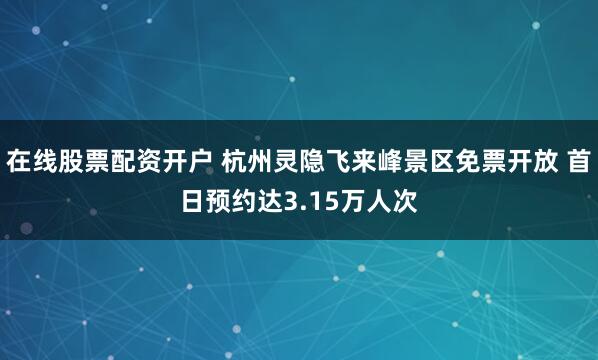 在线股票配资开户 杭州灵隐飞来峰景区免票开放 首日预约达3.15万人次