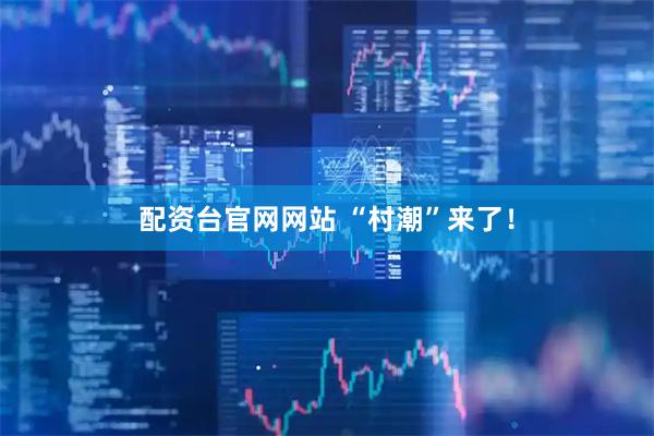 配资台官网网站 “村潮”来了！
