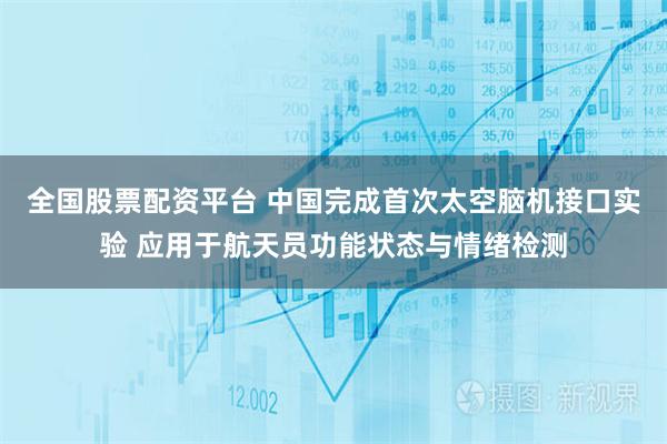 全国股票配资平台 中国完成首次太空脑机接口实验 应用于航天员功能状态与情绪检测