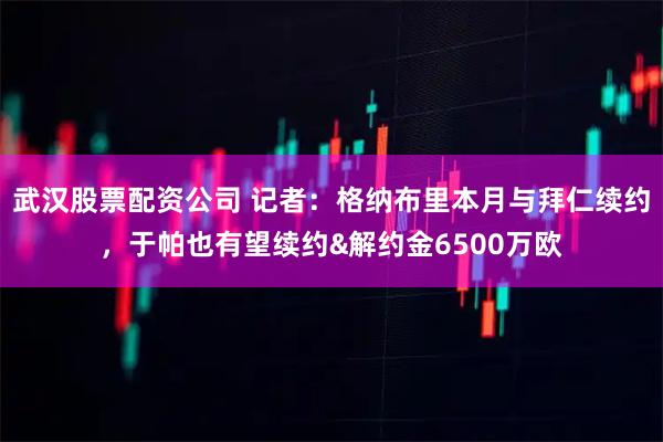 武汉股票配资公司 记者：格纳布里本月与拜仁续约，于帕也有望续约&解约金6500万欧