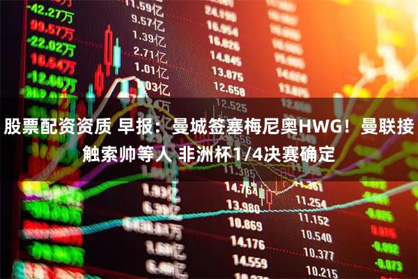 股票配资资质 早报：曼城签塞梅尼奥HWG！曼联接触索帅等人 非洲杯1/4决赛确定