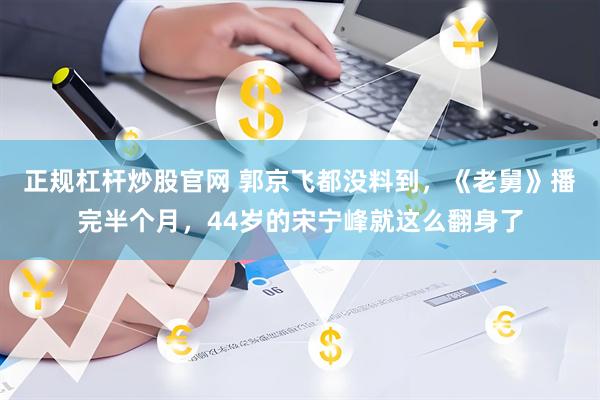 正规杠杆炒股官网 郭京飞都没料到，《老舅》播完半个月，44岁的宋宁峰就这么翻身了