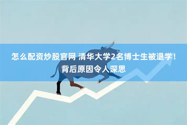 怎么配资炒股官网 清华大学2名博士生被退学！背后原因令人深思
