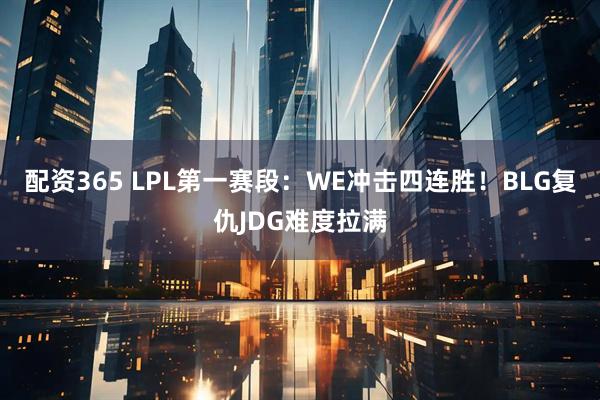 配资365 LPL第一赛段：WE冲击四连胜！BLG复仇JDG难度拉满