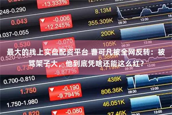 最大的线上实盘配资平台 曹可凡被全网反转：被骂架子大，他到底凭啥还能这么红？