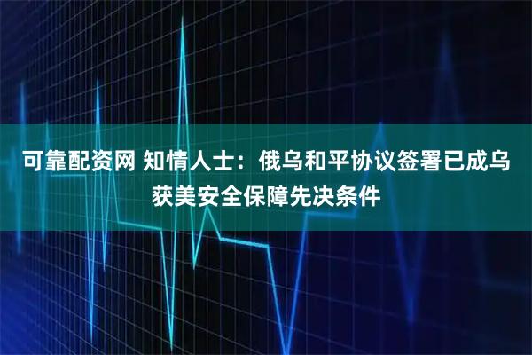 可靠配资网 知情人士：俄乌和平协议签署已成乌获美安全保障先决条件