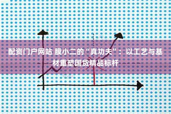 配资门户网站 膜小二的“真功夫”：以工艺与基材重塑国货精品标杆