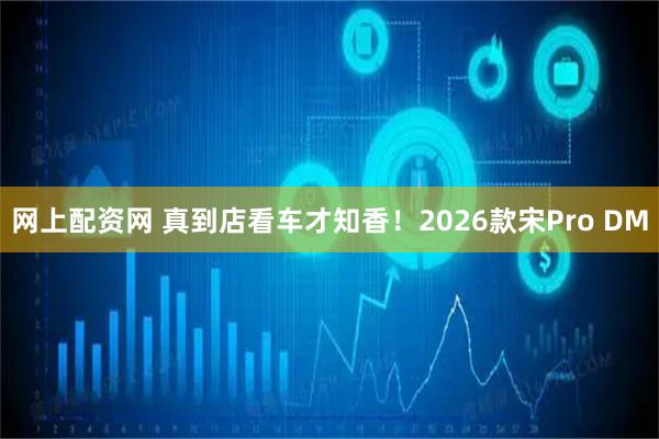 网上配资网 真到店看车才知香！2026款宋Pro DM