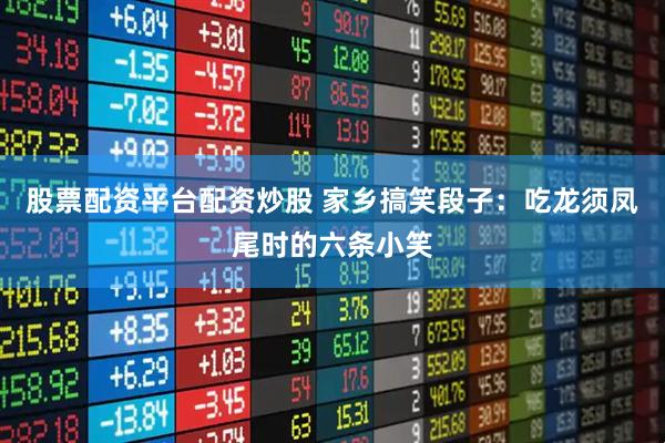 股票配资平台配资炒股 家乡搞笑段子：吃龙须凤尾时的六条小笑