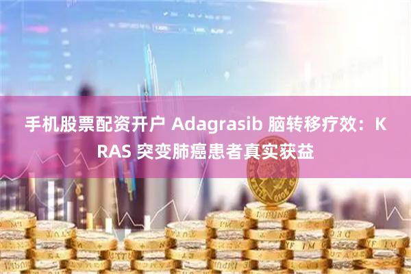 手机股票配资开户 Adagrasib 脑转移疗效：KRAS 突变肺癌患者真实获益