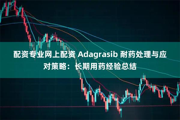配资专业网上配资 Adagrasib 耐药处理与应对策略：长期用药经验总结