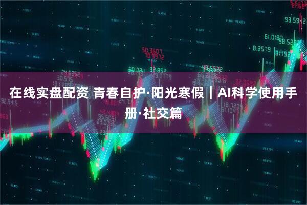 在线实盘配资 青春自护·阳光寒假｜AI科学使用手册·社交篇