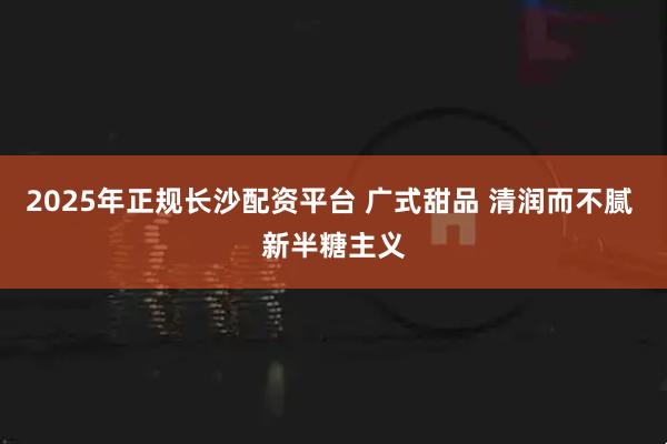 2025年正规长沙配资平台 广式甜品 清润而不腻 新半糖主义