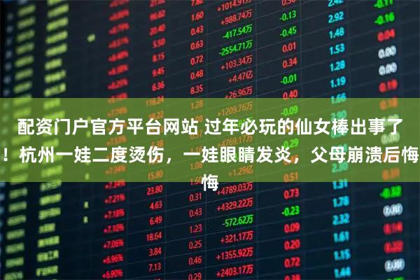 配资门户官方平台网站 过年必玩的仙女棒出事了！杭州一娃二度烫伤，一娃眼睛发炎，父母崩溃后悔
