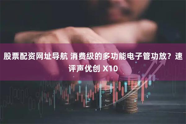 股票配资网址导航 消费级的多功能电子管功放？速评声优创 X10