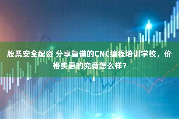 股票安全配资 分享靠谱的CNC编程培训学校，价格实惠的究竟怎么样？