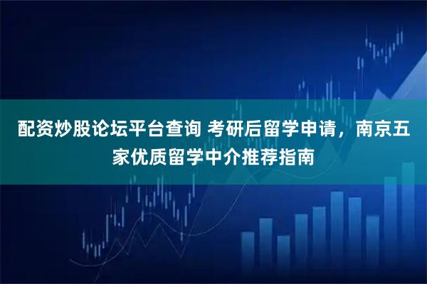 配资炒股论坛平台查询 考研后留学申请，南京五家优质留学中介推荐指南
