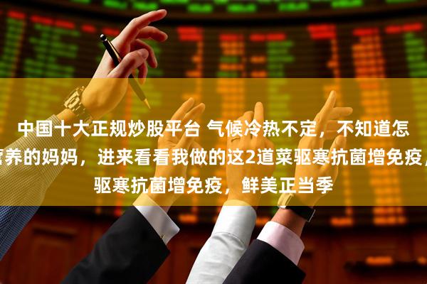 中国十大正规炒股平台 气候冷热不定，不知道怎么给娃补足营养的妈妈，进来看看我做的这2道菜驱寒抗菌增免疫，鲜美正当季