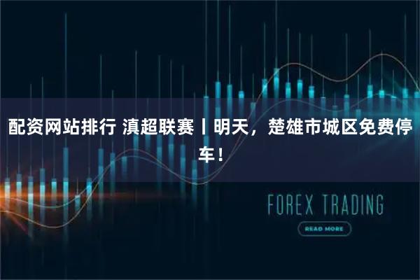 配资网站排行 滇超联赛丨明天，楚雄市城区免费停车！