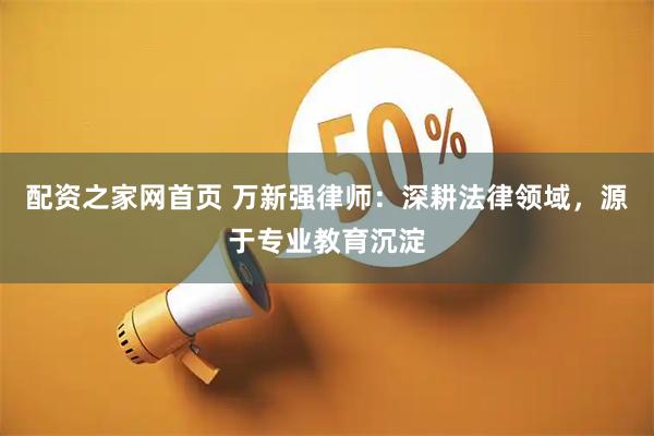 配资之家网首页 万新强律师：深耕法律领域，源于专业教育沉淀