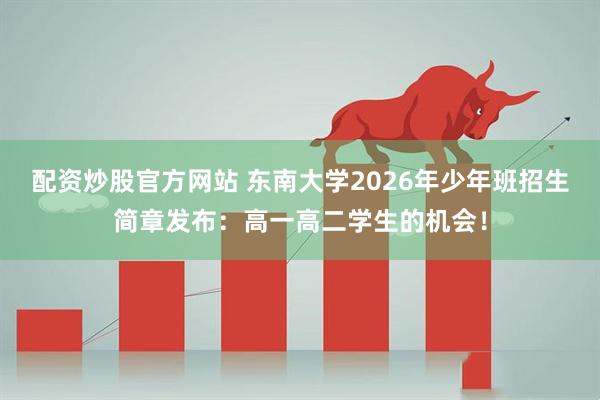 配资炒股官方网站 东南大学2026年少年班招生简章发布：高一高二学生的机会！