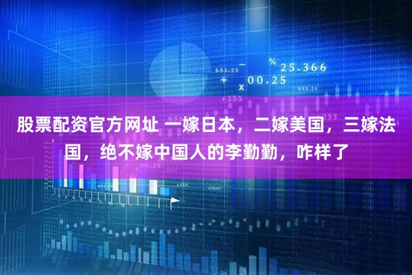 股票配资官方网址 一嫁日本，二嫁美国，三嫁法国，绝不嫁中国人的李勤勤，咋样了