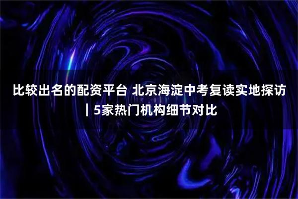 比较出名的配资平台 北京海淀中考复读实地探访｜5家热门机构细节对比