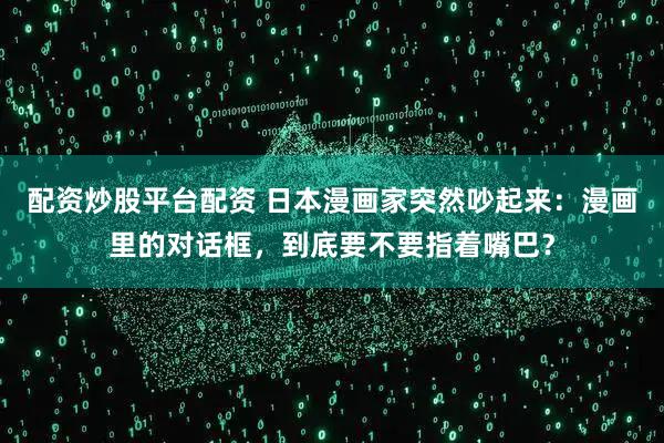 配资炒股平台配资 日本漫画家突然吵起来：漫画里的对话框，到底要不要指着嘴巴？