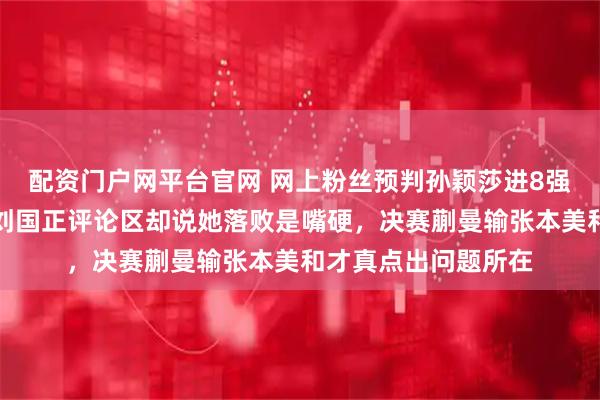 配资门户网平台官网 网上粉丝预判孙颖莎进8强就退赛养精蓄锐，刘国正评论区却说她落败是嘴硬，决赛蒯曼输张本美和才真点出问题所在