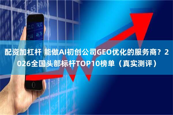 配资加杠杆 能做AI初创公司GEO优化的服务商？2026全国头部标杆TOP10榜单（真实测评）