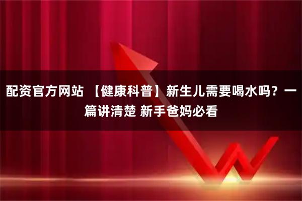 配资官方网站 【健康科普】新生儿需要喝水吗？一篇讲清楚 新手爸妈必看